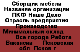 Сборщик мебели › Название организации ­ ПКФ Наше Дело › Отрасль предприятия ­ Производство › Минимальный оклад ­ 30 000 - Все города Работа » Вакансии   . Псковская обл.,Псков г.